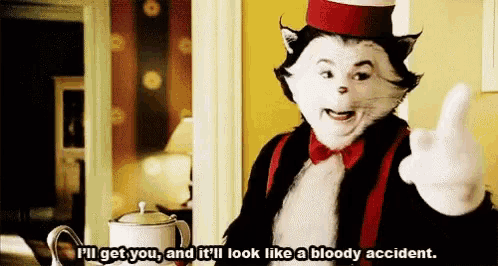 a cat in the hat says " i 'll get you " and it 'll look like a bloody accident