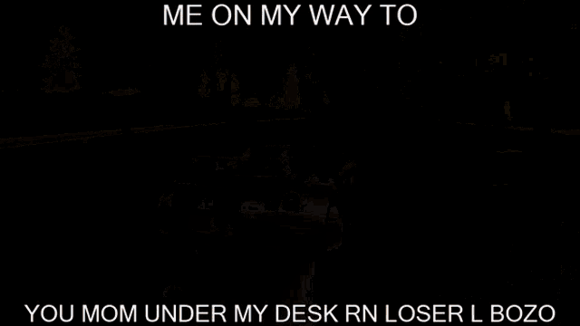 a screenshot of a video game with the words me on my way to you mom under my desk rn loser i bozo