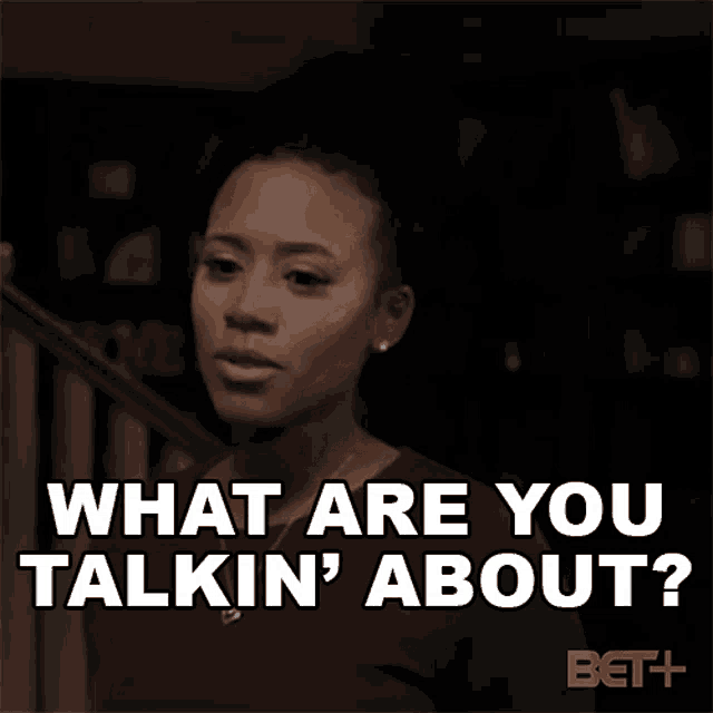 a woman is asking what are you talkin about