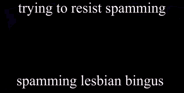 a poster that says trying to resist spamming spamming lesbian bingus
