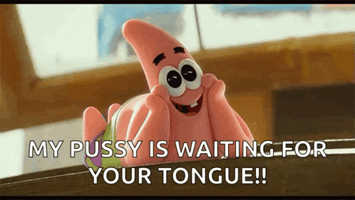 patrick star from spongebob squarepants says " my pussy is waiting for your tongue ! "