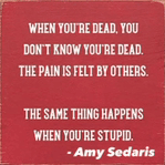 a quote by amy sedaris says when you 're dead you don 't know you 're dead