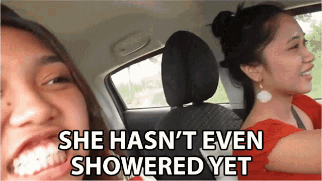 two women in a car with the words she hasn 't even showered yet
