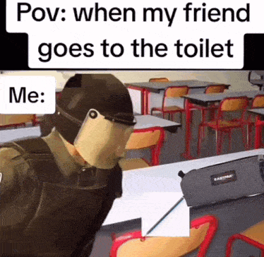 a meme that says pov when my friend goes to the toilet me :