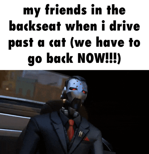 a robot in a suit and tie says my friends in the backseat when i drive past a cat ( we have to go back now