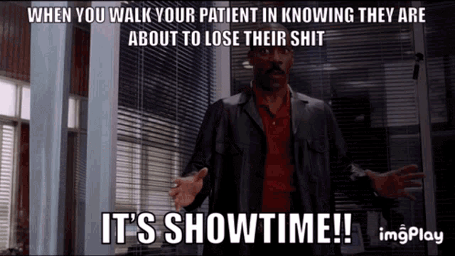 when you walk your patient in knowing they are about to lose their shit it 's showtime !!!