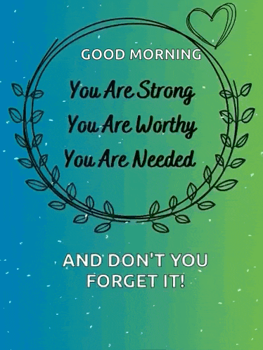 a good morning message that says you are strong you are worthy you are needed and don 't you forget it