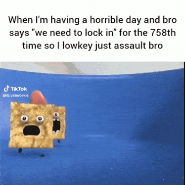 when i 'm having a horrible day and bro says we need to lock in for the 758th time so