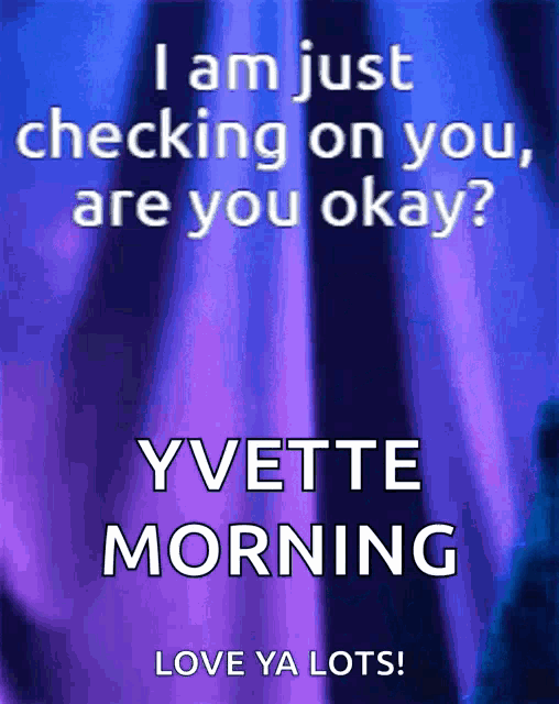 i am just checking on you are you okay yvette morning love ya lots !