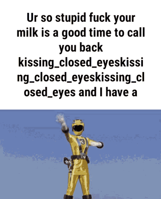 a yellow power ranger says ur so stupid fuck your milk is a good time to call you back kissing
