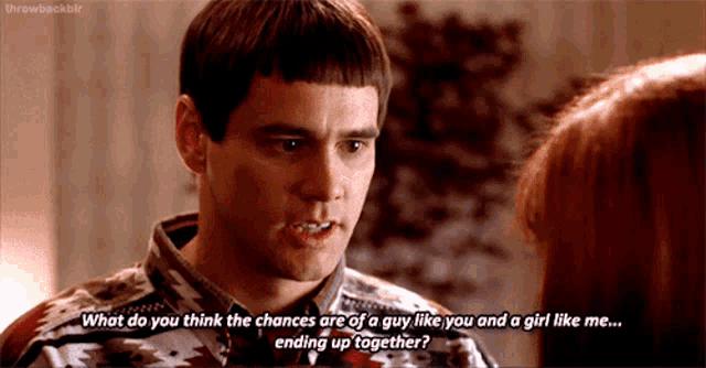 a man is talking to a woman who is asking him what do you think the chances are of a guy like you