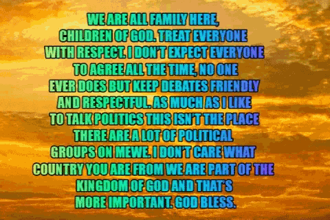 we are all family here children of god treat everyone with respect i don t expect everyone to agree all the time no one ever does but keep debates friendly