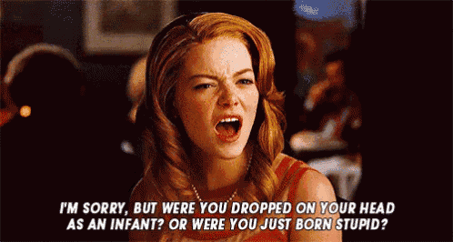a woman is screaming and saying i 'm sorry but were you dropped on your head as an infant ?