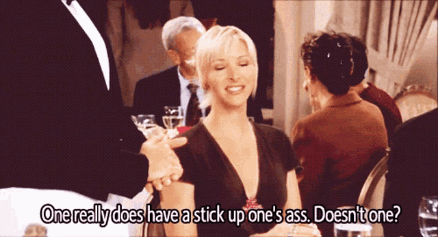 a woman in a black dress says one really does have a stick up one 's ass doesn t one