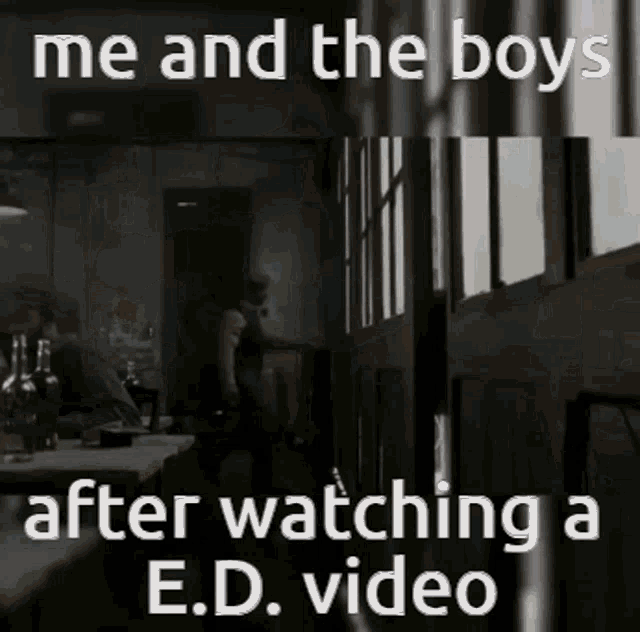 a meme about me and the boys after watching a e.d. video .