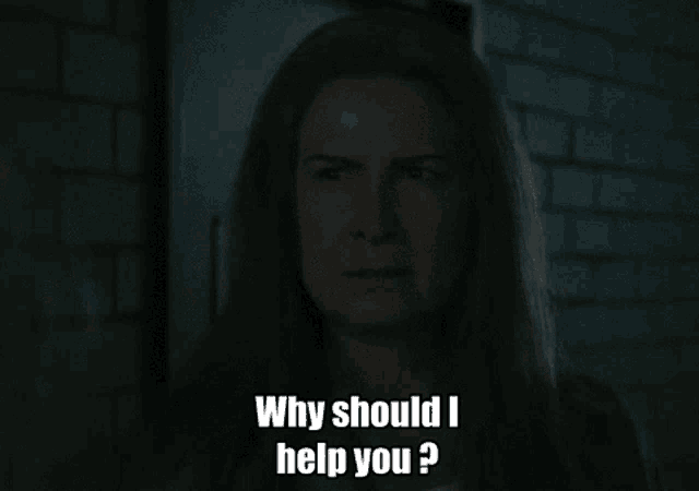 a woman in a dark room asks why should i help you