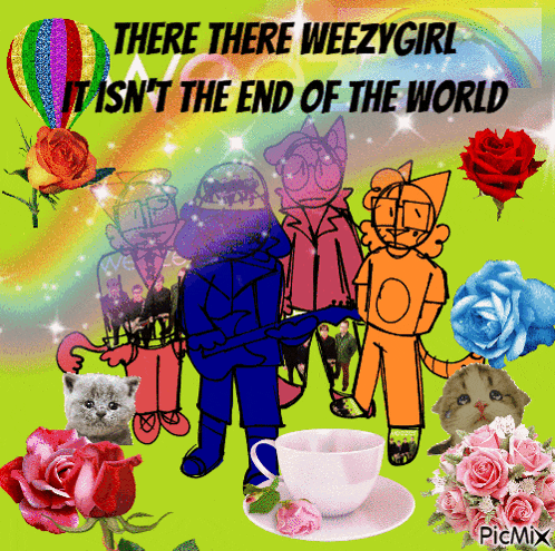 a collage of cartoon characters with the words " there there weezygirl it isn 't the end of the world "