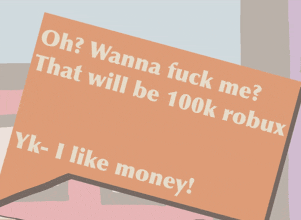 a speech bubble that says oh wanna fuck me that will be 100k robux yk i like money