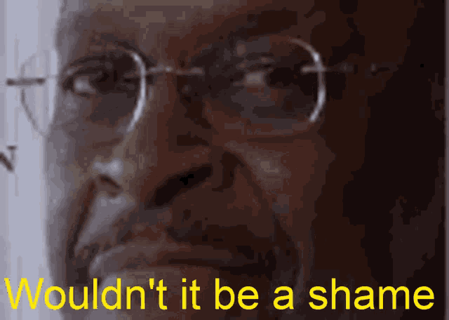 a man wearing glasses with the words would n't it be a shame