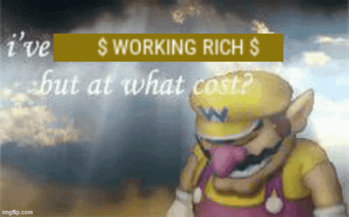 a picture of wario with a caption that says $ working rich $ but at what cost