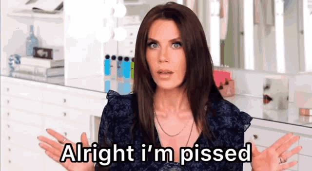 a woman says alright i 'm pissed in front of a vanity
