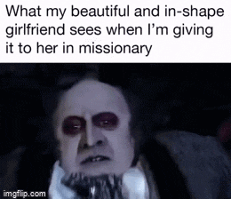 what my beautiful and in-shape girlfriend sees when i m giving it to her in missionary imgflip.com