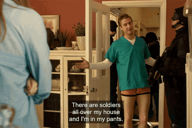 a man in a scrub top says there are soldiers all over my house and i 'm in my pants ..