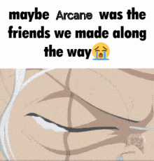 maybe arcane was the friends we made along the way .