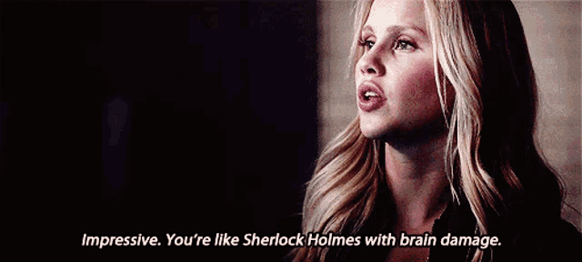 a woman says impressive you 're like sherlock holmes with brain damage ..