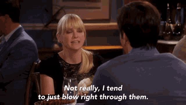 a man and a woman are having a conversation and the woman says " not really i tend to just blow right through them "
