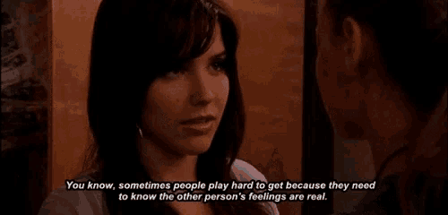 a woman says " you know sometimes people play hard to get because they need to know the other person 's feelings are real .