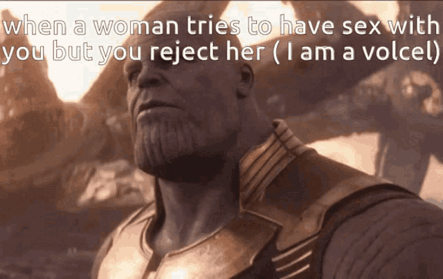 thanos says that when a woman tries to have sex with you but you reject her ( i am a volcer )