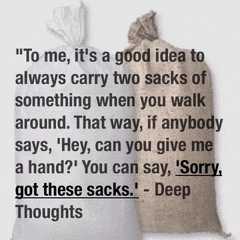 a quote from deep thoughts that says to me it 's a good idea to always carry two bags of something when you walk around