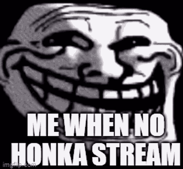 a troll face that says `` me when no honka stream '' .