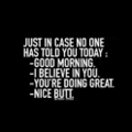 a black background with white text that says `` just in case no one has told you today : good morning .