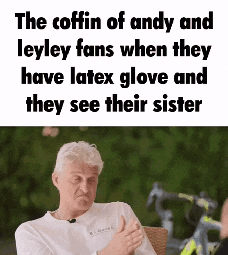 the coffin of andy and leyley fans when they have latex glove and they see their sister .