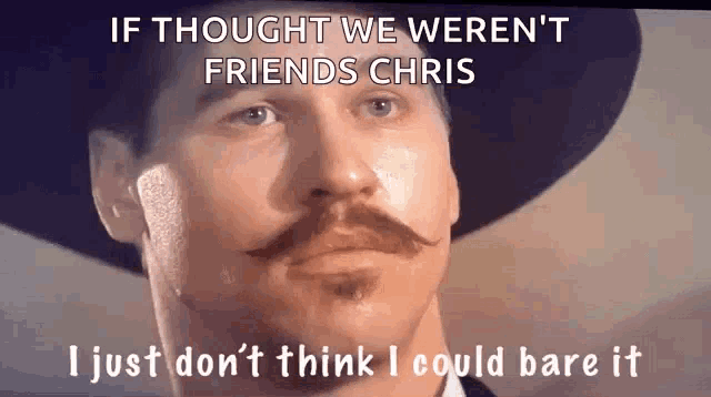 a man with a mustache and a hat says if thought we weren 't friends chris .