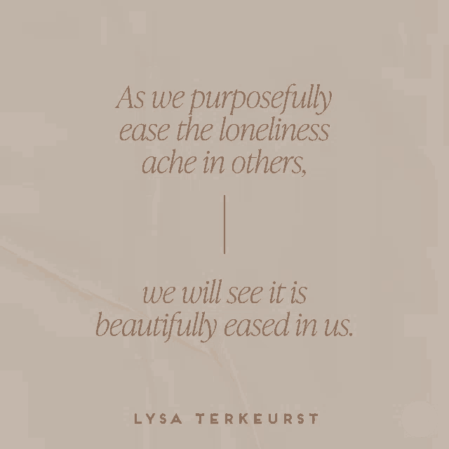 a quote by lysa terkeurst that says " as we purposefully ease the loneliness ache in others "