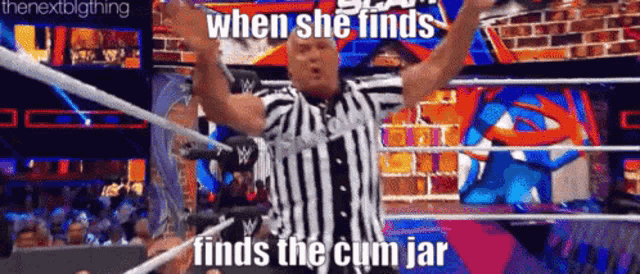 a referee is in a wrestling ring with his arms in the air and says when she finds finds the cum jar .