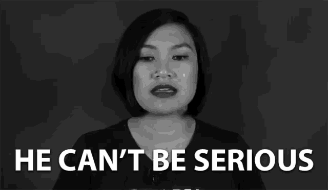 a woman says he can 't be serious in a black and white image