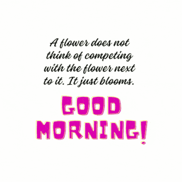 a flower does not think of competing with the flower next to it it just blooms good morning !