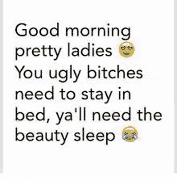 good morning pretty ladies , you ugly bitches need to stay in bed , ya 'll need the beauty sleep