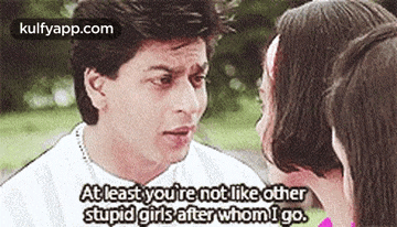 a man is talking to a woman and says `` at least you 're not like other stupid girls after whom i go .