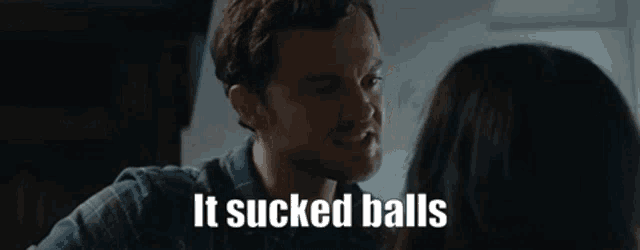a man is talking to a woman and says it sucked balls .