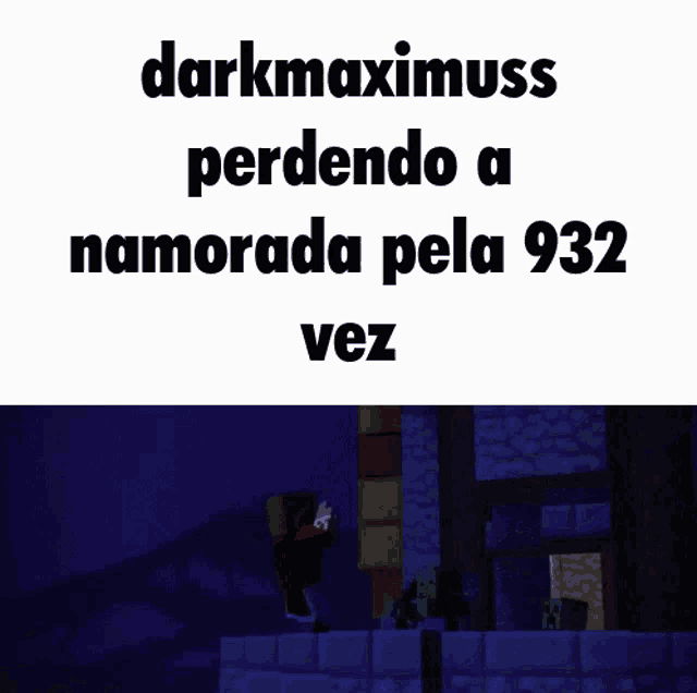 darkmaximums perdendo a namorada pela 932 vez with a minecraft character