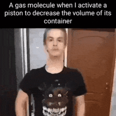 a gas molecule when i activate a piston to decrease the volume of its container is a meme .