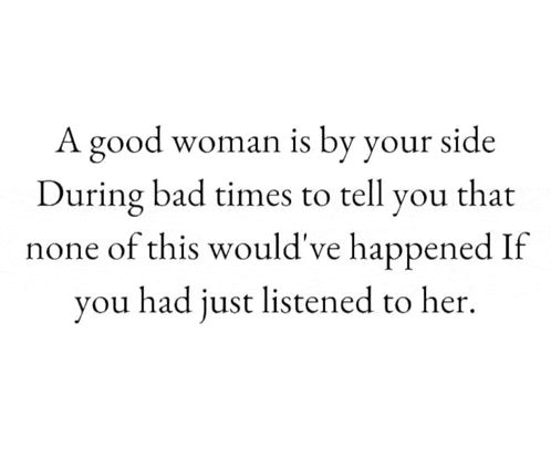 a good woman is by your side during bad times to tell you that none of this would 've happened