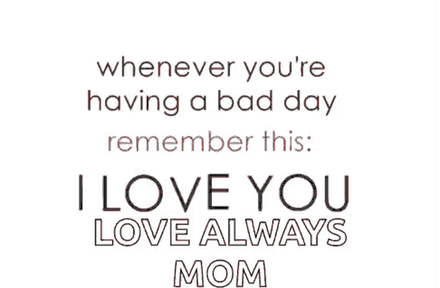 whenever you 're having a bad day remember this i love you love always mom