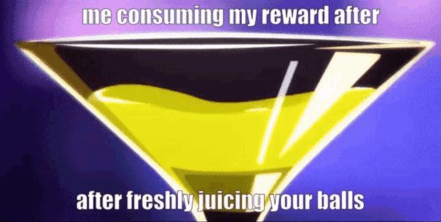a picture of a martini glass with the caption me consuming my reward after freshly juicing your balls