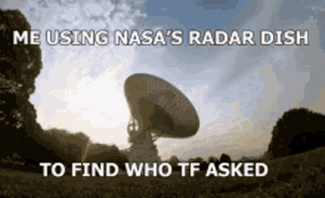 a picture of a radar dish with a caption that says me using nasa 's radar dish to find who tf asked